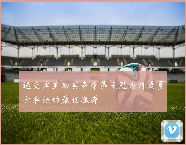 送走库里助其争夺第五冠或许是勇士和他的最佳选择