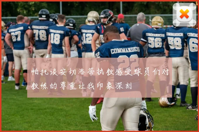 帕托谈安切洛蒂执教感受球员们对教练的尊重让我印象深刻
