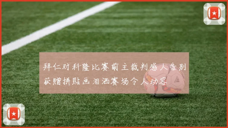 拜仁对科隆比赛前主裁判感人告别获赠拼贴画泪洒赛场令人动容