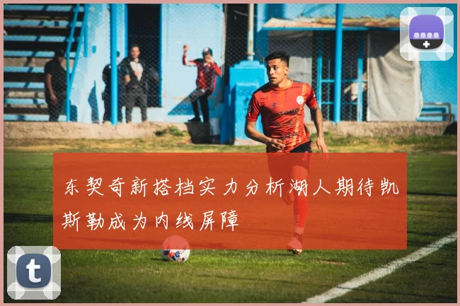 东契奇新搭档实力分析湖人期待凯斯勒成为内线屏障