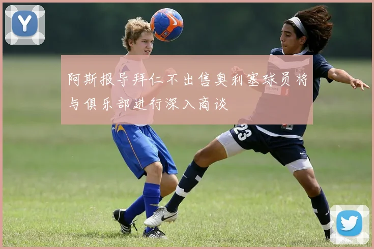阿斯报导拜仁不出售奥利塞球员将与俱乐部进行深入商谈