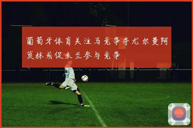 葡萄牙体育关注马竞争夺尤尔曼阿莫林或促米兰参与竞争