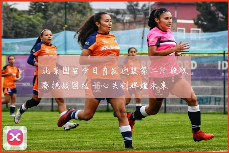 北京国安今日首发迎接第二阶段联赛挑战团结一心共创辉煌未来