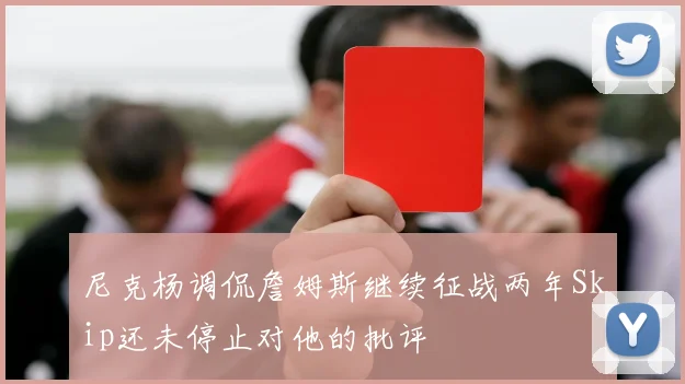 尼克杨调侃詹姆斯继续征战两年Skip还未停止对他的批评