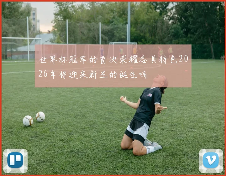 世界杯冠军的首次荣耀各具特色2026年将迎来新王的诞生吗