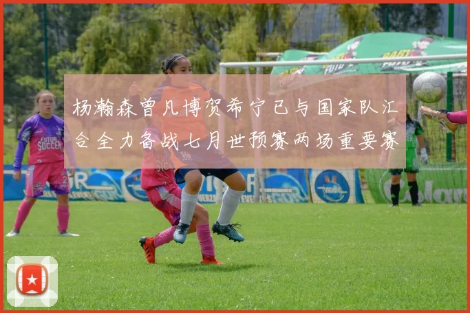 杨瀚森曾凡博贺希宁已与国家队汇合全力备战七月世预赛两场重要赛事