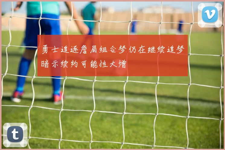 勇士追逐詹眉组合梦仍在继续追梦暗示续约可能性大增