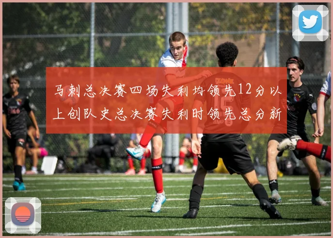 马刺总决赛四场失利均领先12分以上创队史总决赛失利时领先总分新纪录