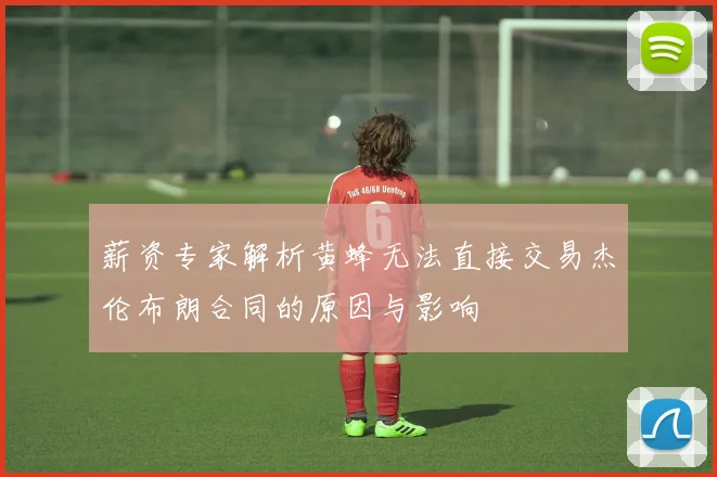 薪资专家解析黄蜂无法直接交易杰伦布朗合同的原因与影响
