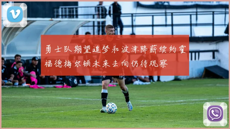 勇士队期望追梦和波津降薪续约霍福德梅尔顿未来去向仍待观察