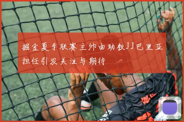 掘金夏季联赛主帅由助教JJ巴里亚担任引发关注与期待