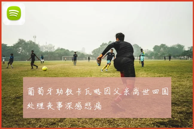 葡萄牙助教卡瓦略因父亲离世回国处理丧事深感悲痛