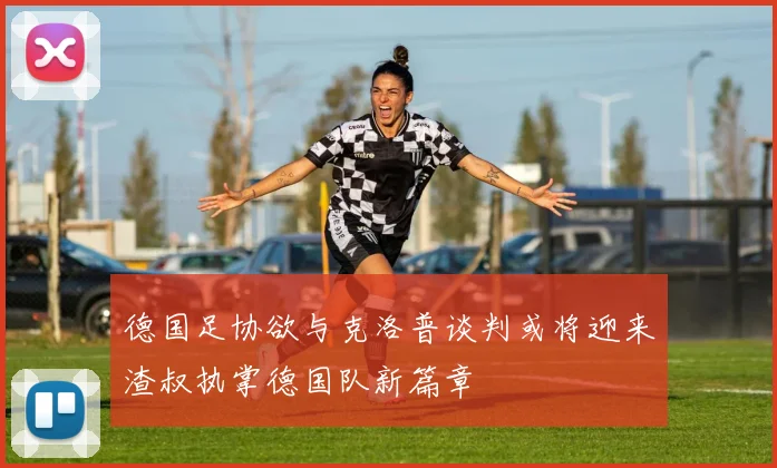 德国足协欲与克洛普谈判或将迎来渣叔执掌德国队新篇章