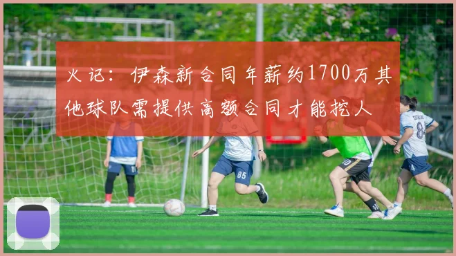 火记：伊森新合同年薪约1700万其他球队需提供高额合同才能挖人