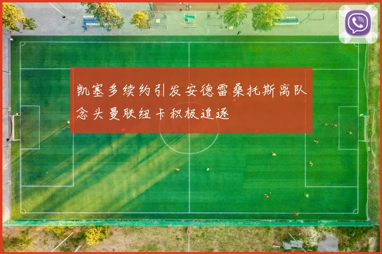 凯塞多续约引发安德雷桑托斯离队念头曼联纽卡积极追逐