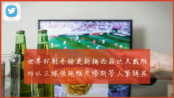 世界杯射手榜更新梅西翁达夫戴维均以三球领跑维尼修斯等人紧随其后
