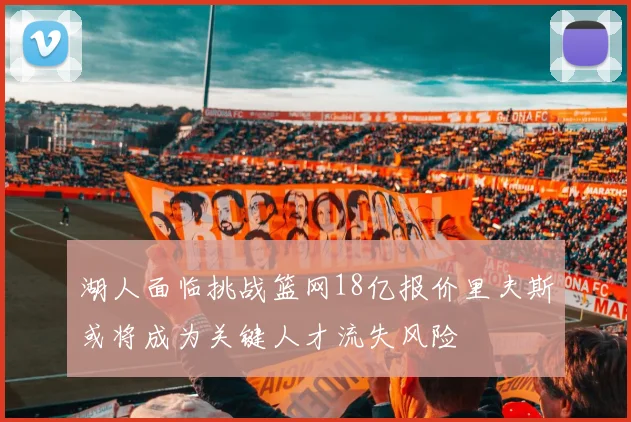 湖人面临挑战篮网18亿报价里夫斯或将成为关键人才流失风险